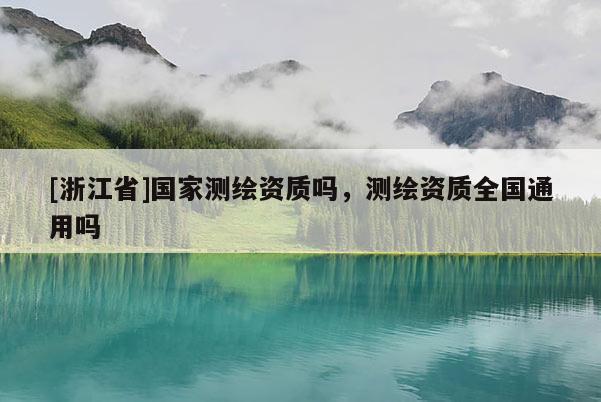 [浙江省]国家测绘资质吗，测绘资质全国通用吗