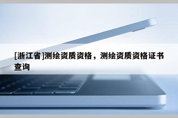 [浙江省]测绘资质资格，测绘资质资格证书查询