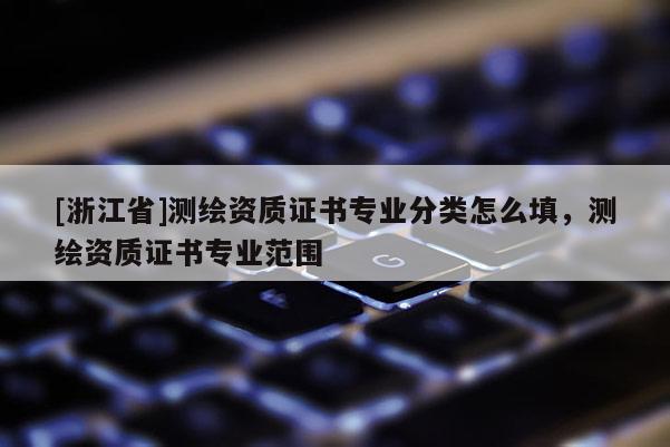 [浙江省]测绘资质证书专业分类怎么填，测绘资质证书专业范围