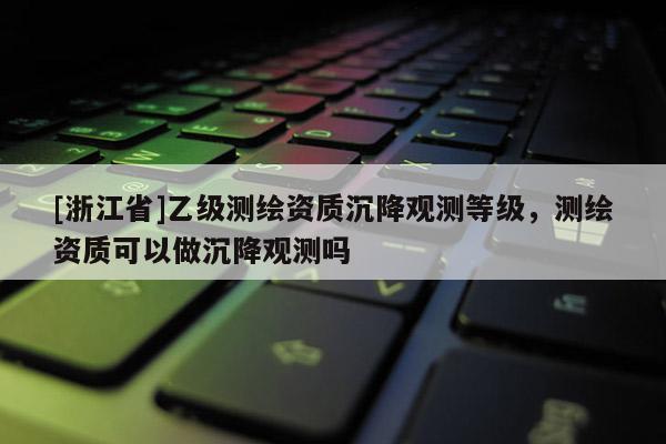 [浙江省]乙级测绘资质沉降观测等级，测绘资质可以做沉降观测吗