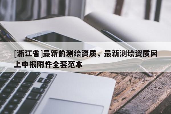[浙江省]最新的测绘资质，最新测绘资质网上申报附件全套范本