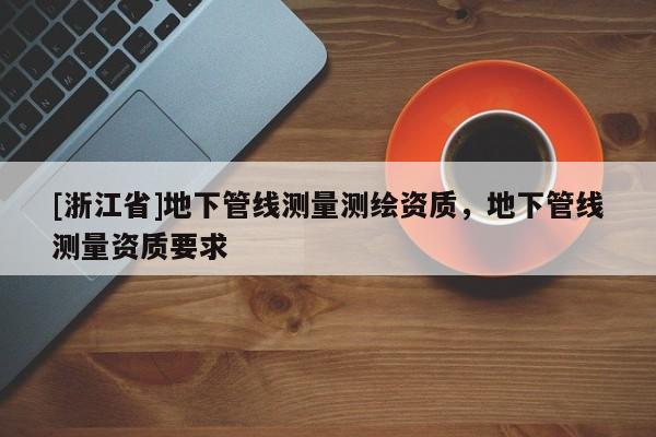 [浙江省]地下管线测量测绘资质，地下管线测量资质要求