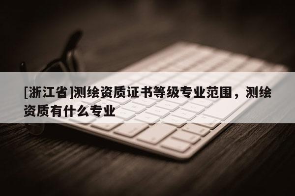[浙江省]测绘资质证书等级专业范围，测绘资质有什么专业