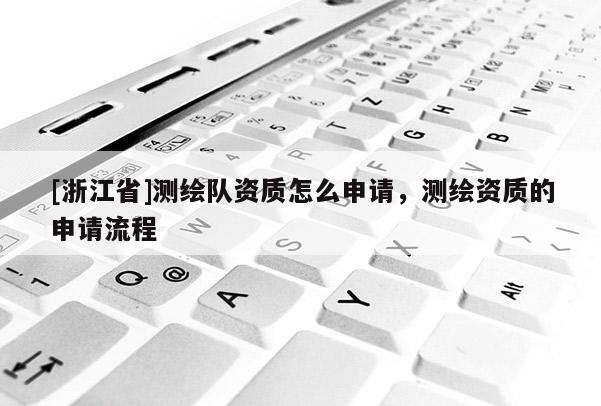 [浙江省]测绘队资质怎么申请，测绘资质的申请流程