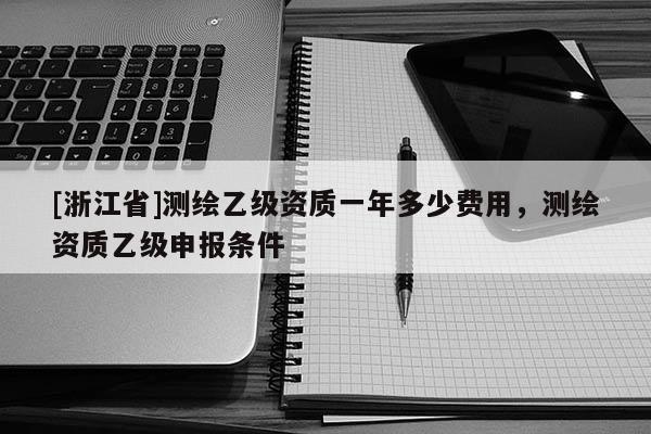 [浙江省]测绘乙级资质一年多少费用，测绘资质乙级申报条件