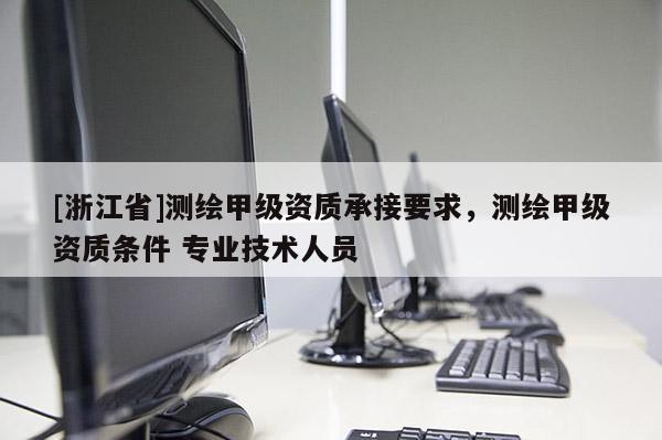 [浙江省]测绘甲级资质承接要求，测绘甲级资质条件 专业技术人员