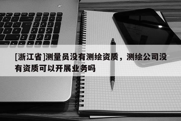 [浙江省]测量员没有测绘资质，测绘公司没有资质可以开展业务吗