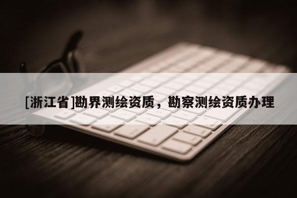 [浙江省]勘界测绘资质，勘察测绘资质办理