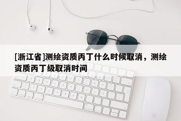 [浙江省]测绘资质丙丁什么时候取消，测绘资质丙丁级取消时间