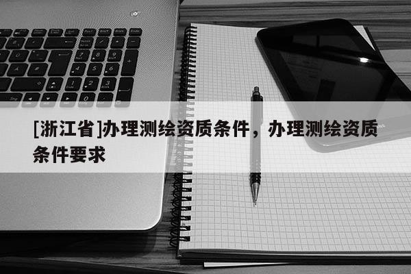 [浙江省]办理测绘资质条件，办理测绘资质条件要求