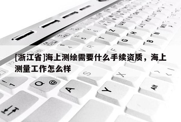 [浙江省]海上测绘需要什么手续资质，海上测量工作怎么样