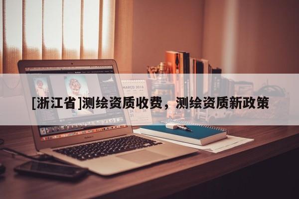 [浙江省]测绘资质收费，测绘资质新政策