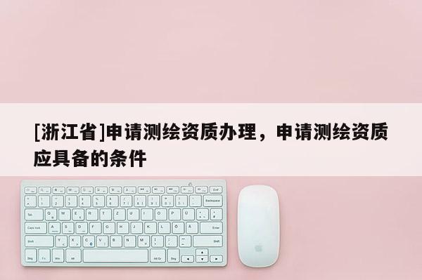[浙江省]申请测绘资质办理，申请测绘资质应具备的条件