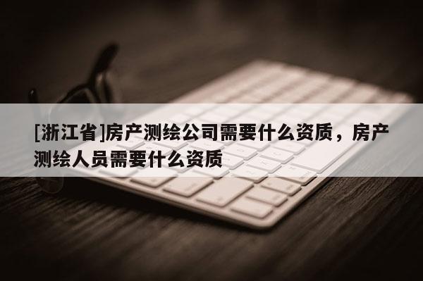 [浙江省]房产测绘公司需要什么资质，房产测绘人员需要什么资质