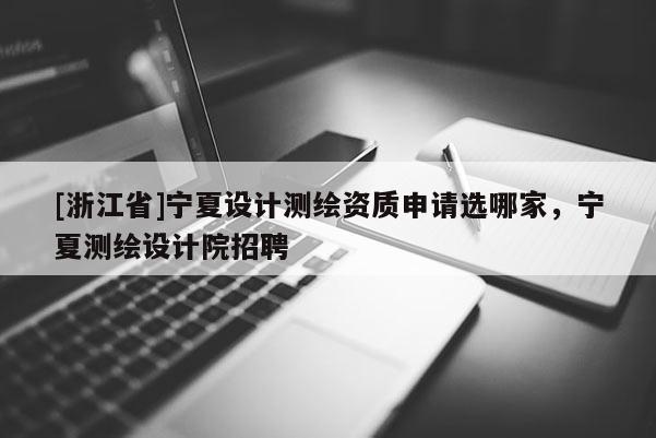 [浙江省]宁夏设计测绘资质申请选哪家，宁夏测绘设计院招聘