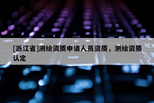 [浙江省]测绘资质申请人员资质，测绘资质认定