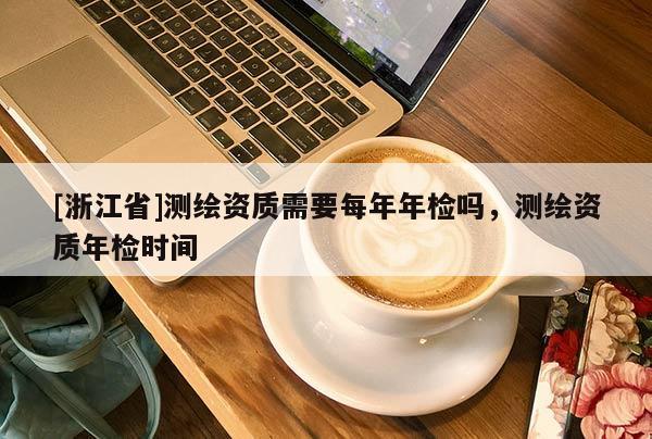 [浙江省]测绘资质需要每年年检吗，测绘资质年检时间