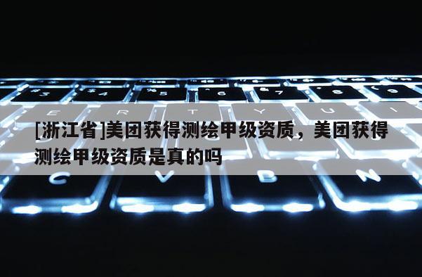[浙江省]美团获得测绘甲级资质，美团获得测绘甲级资质是真的吗