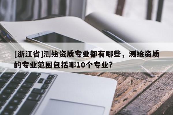[浙江省]测绘资质专业都有哪些，测绘资质的专业范围包括哪10个专业?