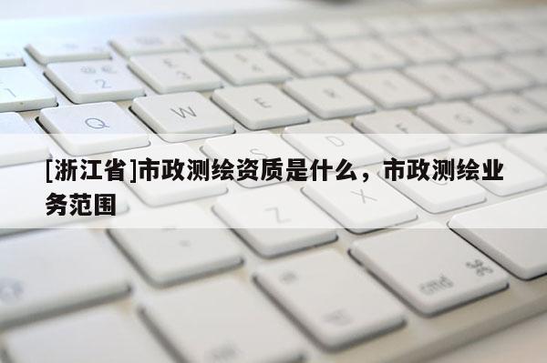 [浙江省]市政测绘资质是什么，市政测绘业务范围