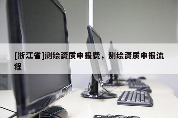 [浙江省]测绘资质申报费，测绘资质申报流程