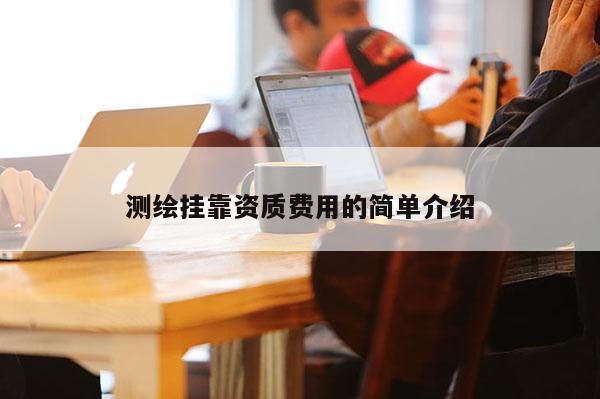 测绘挂靠资质费用的简单介绍