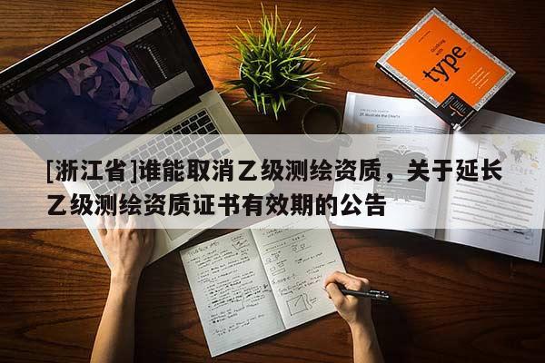 [浙江省]谁能取消乙级测绘资质，关于延长乙级测绘资质证书有效期的公告