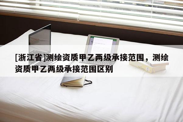 [浙江省]测绘资质甲乙两级承接范围，测绘资质甲乙两级承接范围区别