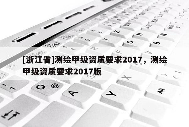[浙江省]测绘甲级资质要求2017，测绘甲级资质要求2017版