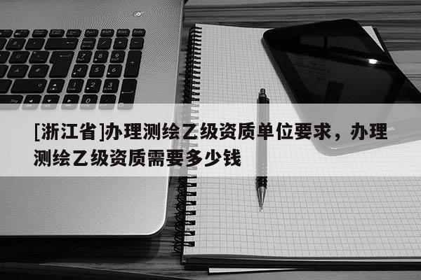 [浙江省]办理测绘乙级资质单位要求，办理测绘乙级资质需要多少钱