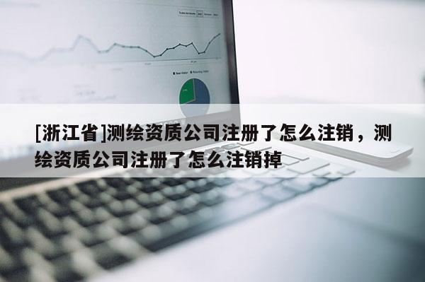 [浙江省]测绘资质公司注册了怎么注销，测绘资质公司注册了怎么注销掉