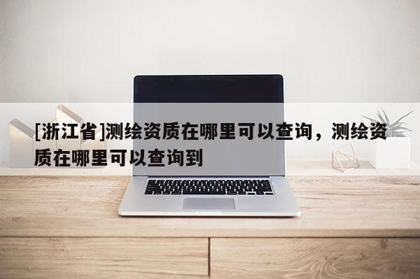 [浙江省]测绘资质在哪里可以查询，测绘资质在哪里可以查询到