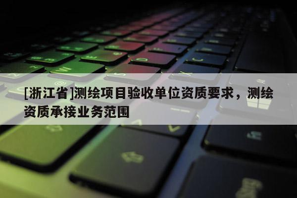 [浙江省]测绘项目验收单位资质要求，测绘资质承接业务范围