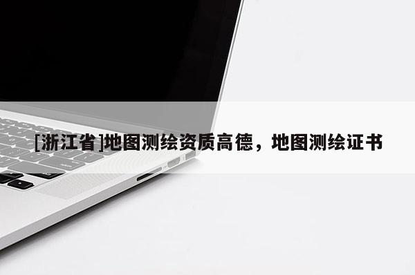 [浙江省]地图测绘资质高德，地图测绘证书