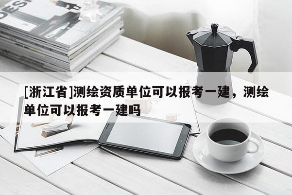 [浙江省]测绘资质单位可以报考一建，测绘单位可以报考一建吗