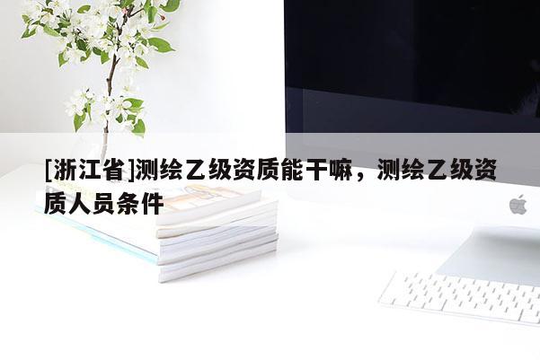 [浙江省]测绘乙级资质能干嘛，测绘乙级资质人员条件