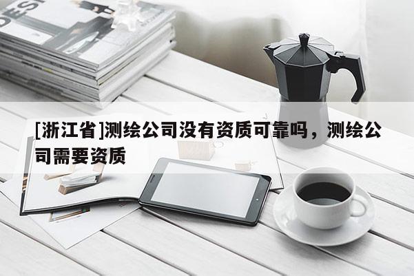 [浙江省]测绘公司没有资质可靠吗，测绘公司需要资质