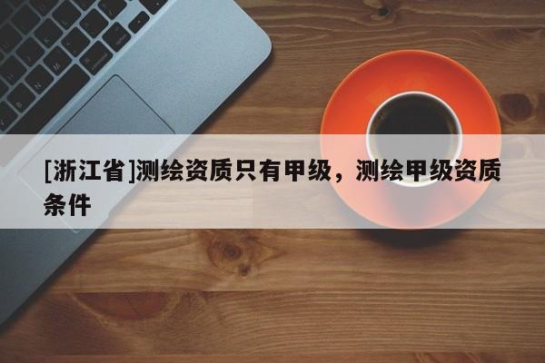 [浙江省]测绘资质只有甲级，测绘甲级资质条件