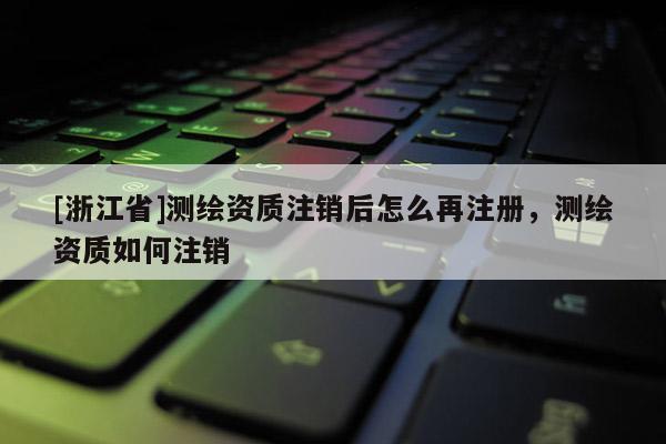 [浙江省]测绘资质注销后怎么再注册，测绘资质如何注销
