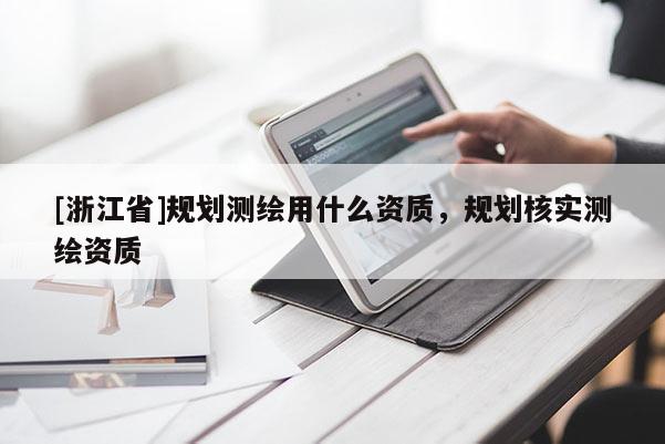 [浙江省]规划测绘用什么资质，规划核实测绘资质