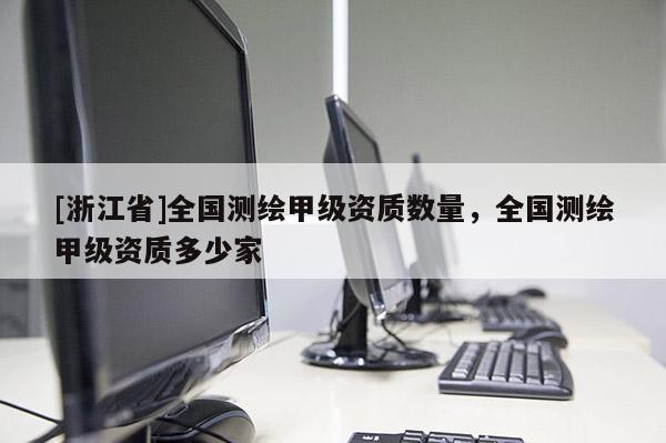 [浙江省]全国测绘甲级资质数量，全国测绘甲级资质多少家