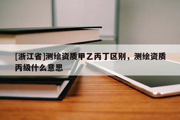 [浙江省]测绘资质甲乙丙丁区别，测绘资质丙级什么意思