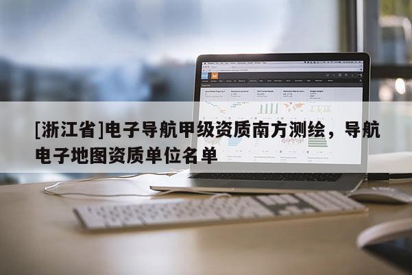 [浙江省]电子导航甲级资质南方测绘，导航电子地图资质单位名单