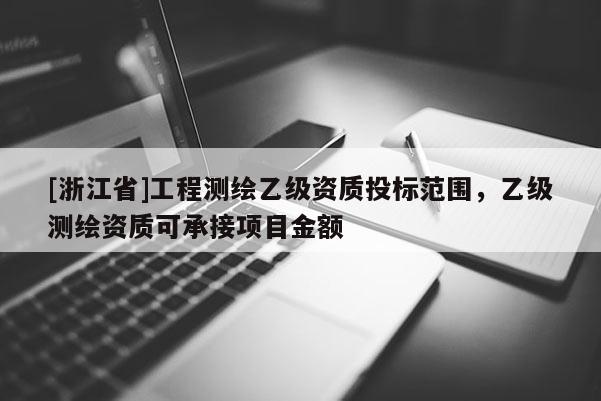 [浙江省]工程测绘乙级资质投标范围，乙级测绘资质可承接项目金额