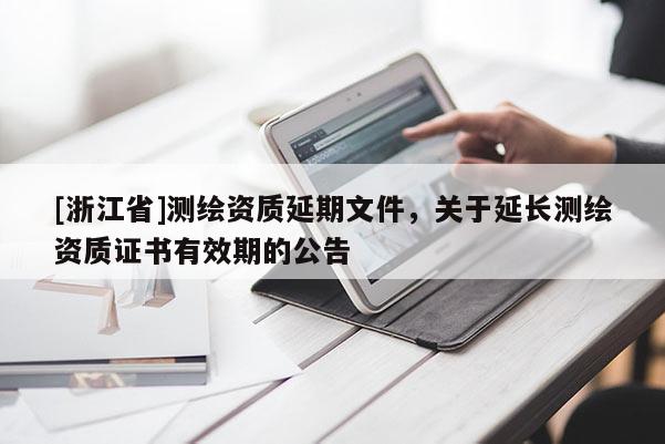 [浙江省]测绘资质延期文件，关于延长测绘资质证书有效期的公告