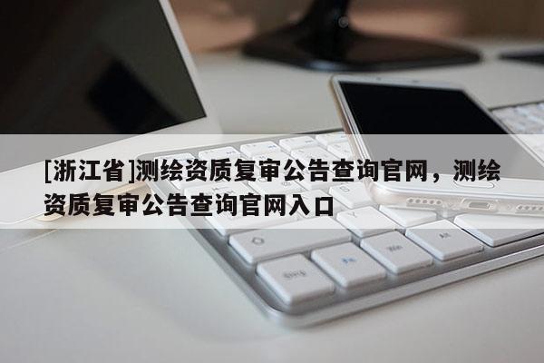 [浙江省]测绘资质复审公告查询官网，测绘资质复审公告查询官网入口