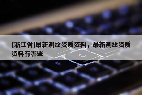 [浙江省]最新测绘资质资料，最新测绘资质资料有哪些
