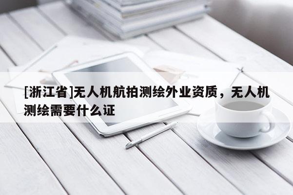 [浙江省]无人机航拍测绘外业资质，无人机测绘需要什么证
