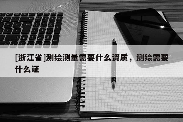 [浙江省]测绘测量需要什么资质，测绘需要什么证