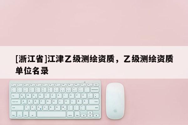 [浙江省]江津乙级测绘资质，乙级测绘资质单位名录